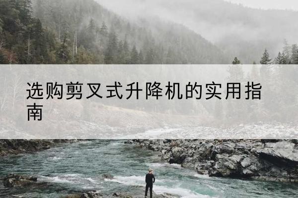 武义剪叉式升降机怎么选-选购剪叉式升降机的实用指南