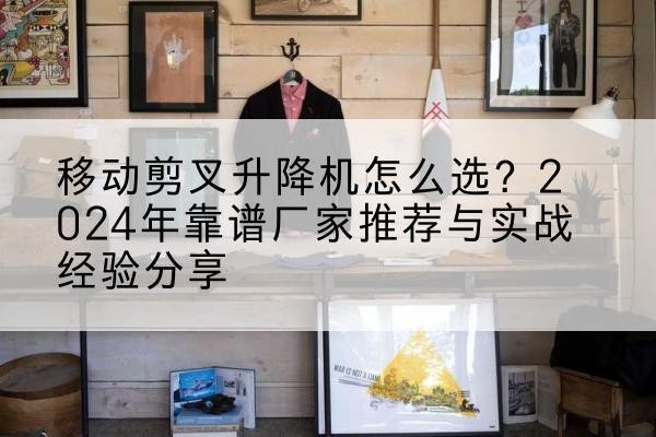 武义升降平台厂家推荐-移动剪叉升降机怎么选？2024年靠谱厂家推荐与实战经验分享