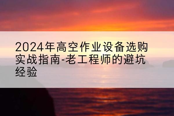 武义高空作业升降机厂家推荐-2024年高空作业设备选购实战指南-老工程师的避坑经验