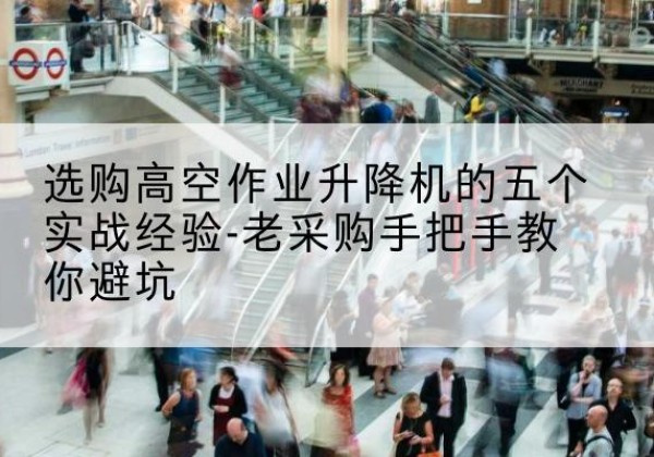 武义高空作业升降机厂家-选购高空作业升降机的五个实战经验-老采购手把手教你避坑