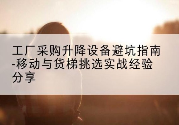 武义移动式升降机怎么选-工厂采购升降设备避坑指南-移动与货梯挑选实战经验分享