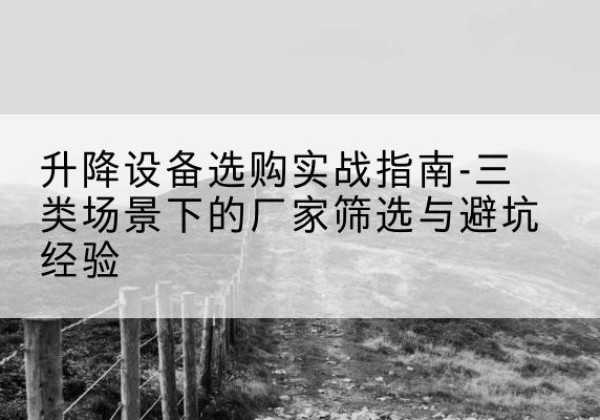 武义移动式升降机厂家推荐-升降设备选购实战指南-三类场景下的厂家筛选与避坑经验