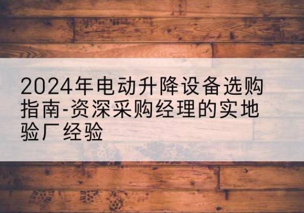 武义电动剪叉升降平台厂家-2024年电动升降设备选购指南-资深采购经理的实地验厂经验