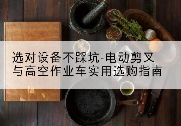 武义电动剪叉升降平台怎么选-选对设备不踩坑-电动剪叉与高空作业车实用选购指南