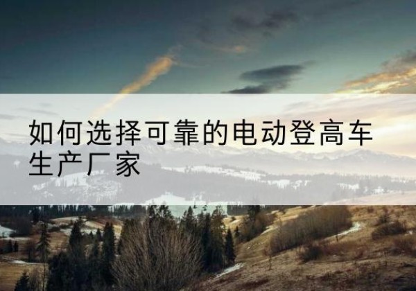 武义电动登高车厂家-如何选择可靠的电动登高车生产厂家