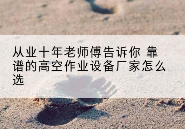武义高空作业升降机厂家推荐-从业十年老师傅告诉你 靠谱的高空作业设备厂家怎么选
