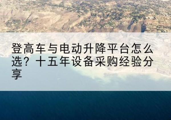武义登高车厂家厂家-登高车与电动升降平台怎么选？十五年设备采购经验分享