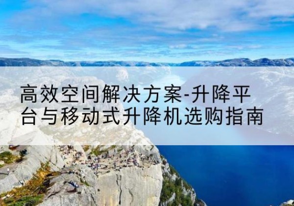 武义升降平台厂家-*空间解决方案-升降平台与移动式升降机选购指南