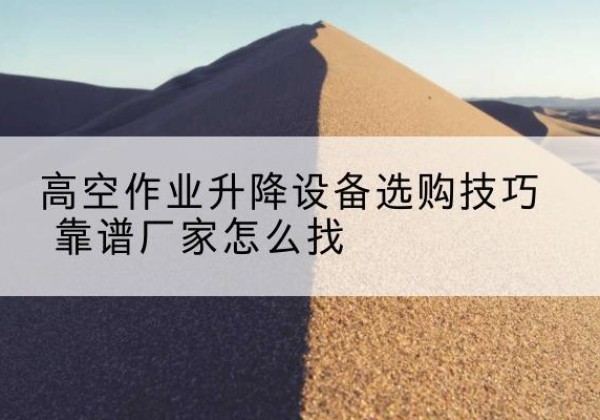 武义电动升降平台厂家推荐-高空作业升降设备选购技巧 靠谱厂家怎么找