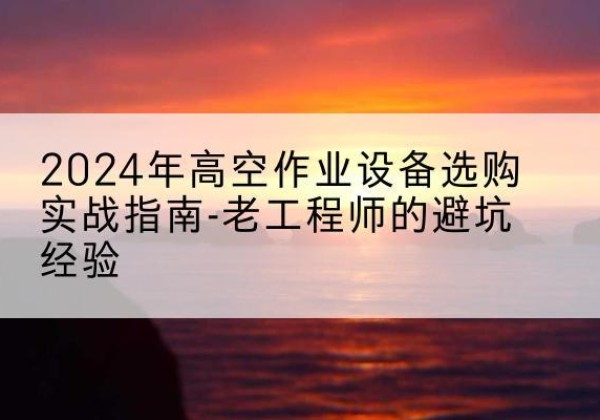 武义高空作业升降机厂家推荐-2024年高空作业设备选购实战指南-老工程师的避坑经验
